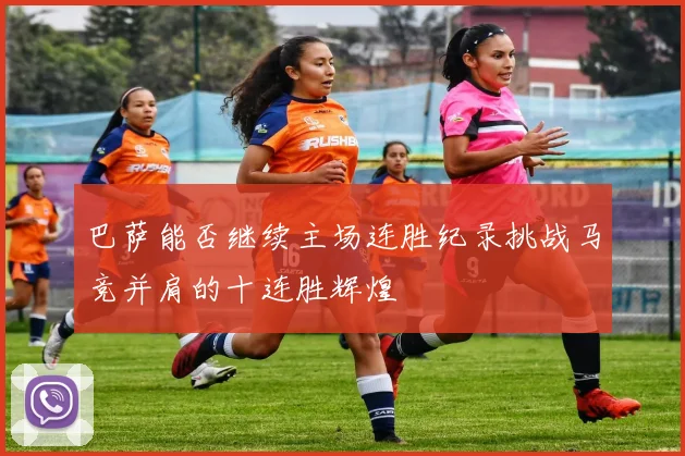 巴萨能否继续主场连胜纪录挑战马竞并肩的十连胜辉煌