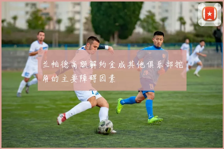 兰帕德高额解约金成其他俱乐部挖角的主要障碍因素