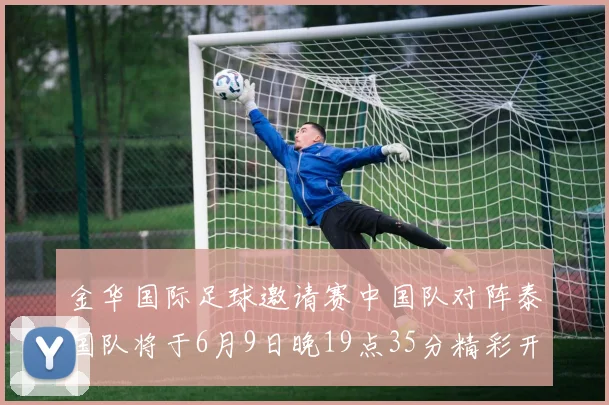 金华国际足球邀请赛中国队对阵泰国队将于6月9日晚19点35分精彩开赛