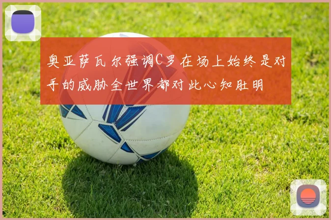 奥亚萨瓦尔强调C罗在场上始终是对手的威胁全世界都对此心知肚明