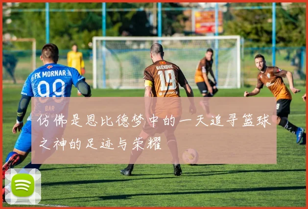 仿佛是恩比德梦中的一天追寻篮球之神的足迹与荣耀