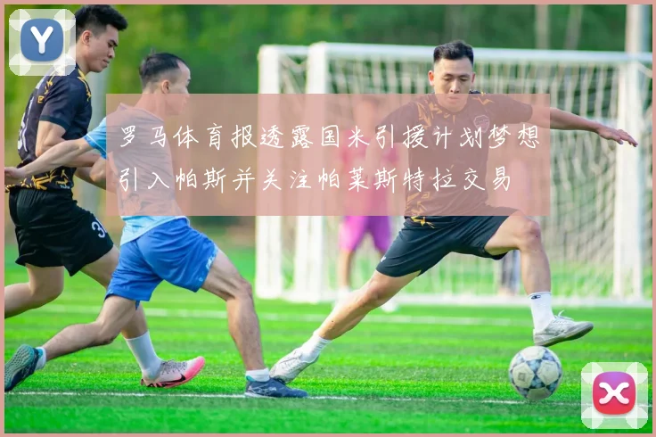 罗马体育报透露国米引援计划梦想引入帕斯并关注帕莱斯特拉交易