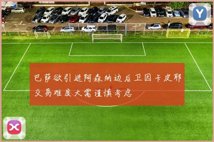 巴萨欲引进阿森纳边后卫因卡皮耶交易难度大需谨慎考虑
