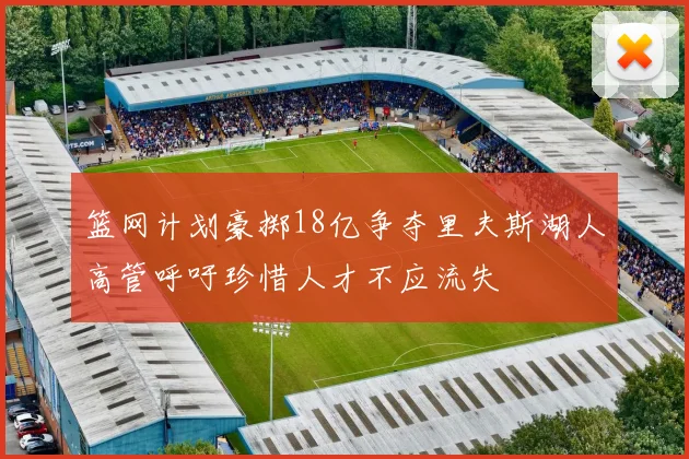 篮网计划豪掷18亿争夺里夫斯湖人高管呼吁珍惜人才不应流失