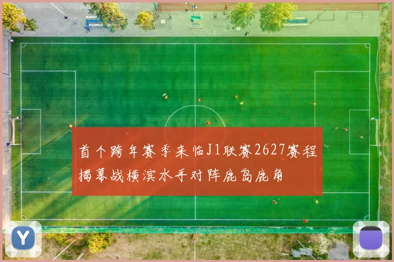 首个跨年赛季来临J1联赛2627赛程揭幕战横滨水手对阵鹿岛鹿角