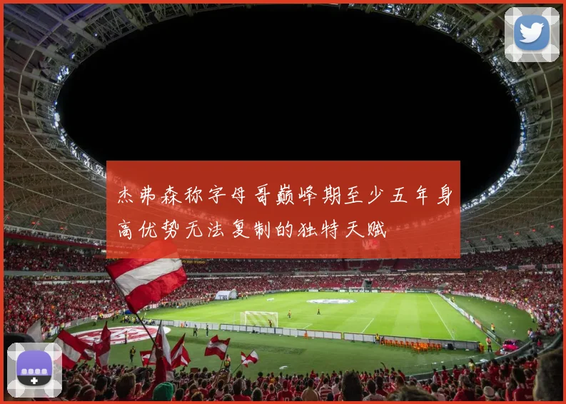 杰弗森称字母哥巅峰期至少五年身高优势无法复制的独特天赋