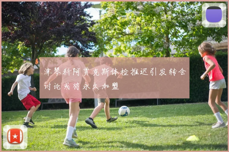 津琴科阿贾克斯体检推迟引发转会讨论或将永久加盟