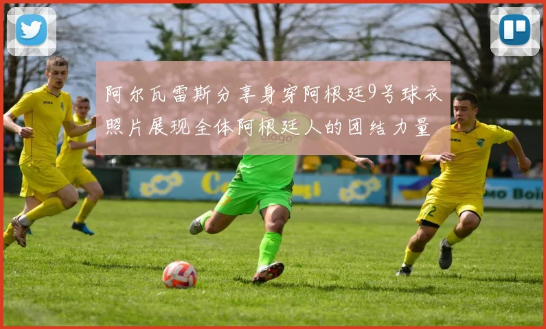 阿尔瓦雷斯分享身穿阿根廷9号球衣照片展现全体阿根廷人的团结力量