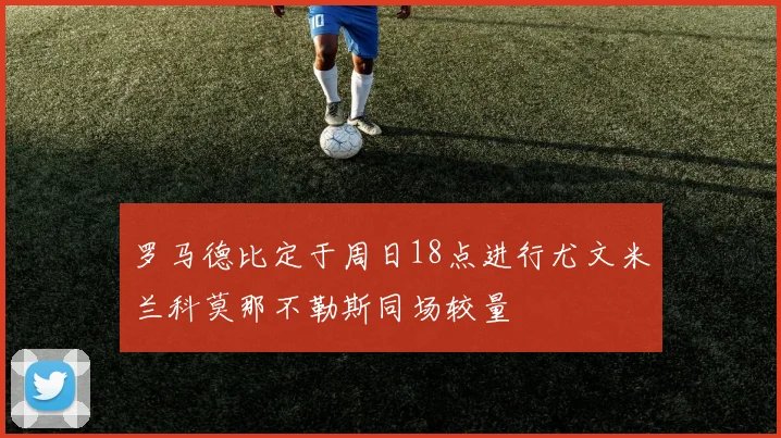 罗马德比定于周日18点进行尤文米兰科莫那不勒斯同场较量