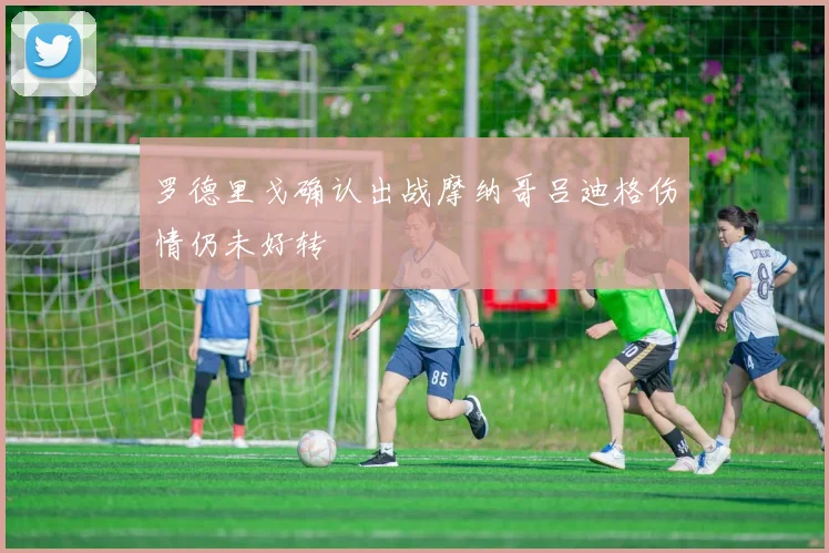 罗德里戈确认出战摩纳哥吕迪格伤情仍未好转
