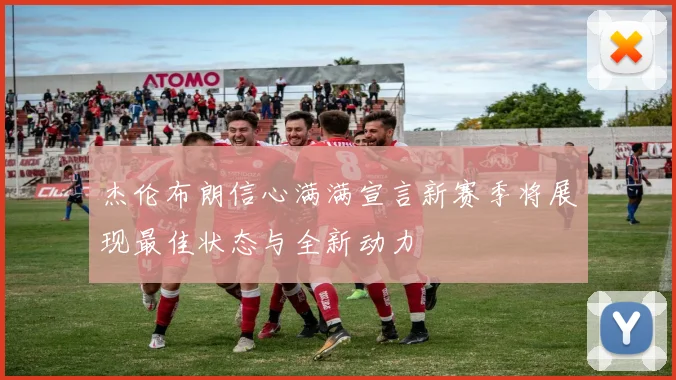 杰伦布朗信心满满宣言新赛季将展现最佳状态与全新动力