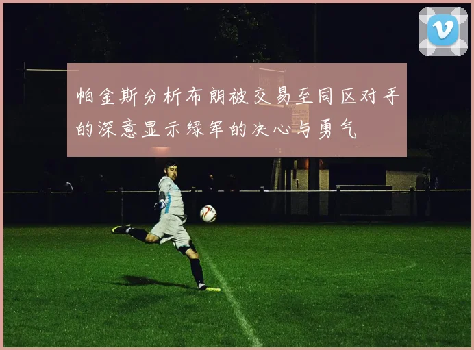 帕金斯分析布朗被交易至同区对手的深意显示绿军的决心与勇气