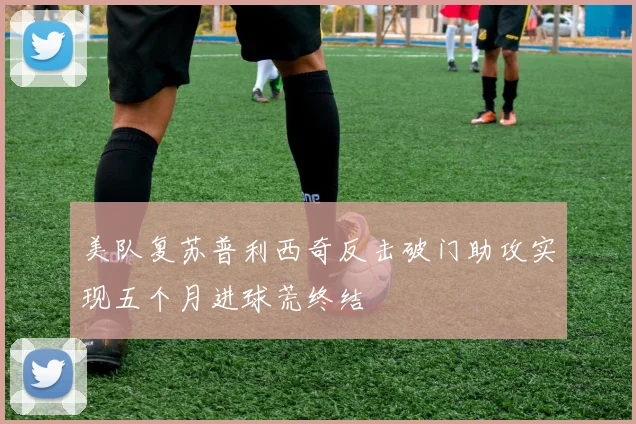 美队复苏普利西奇反击破门助攻实现五个月进球荒终结