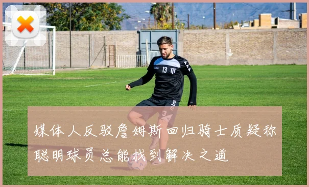 媒体人反驳詹姆斯回归骑士质疑称聪明球员总能找到解决之道